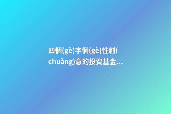 四個(gè)字個(gè)性創(chuàng)意的投資基金公司名字大全 這批可以借鑒